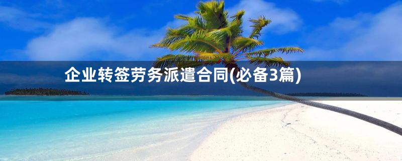 企业转签劳务派遣合同(必备3篇)