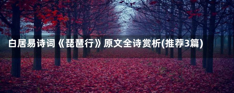 白居易诗词《琵琶行》原文全诗赏析(推荐3篇)