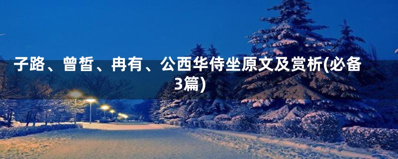 子路、曾皙、冉有、公西华侍坐原文及赏析(必备3篇)