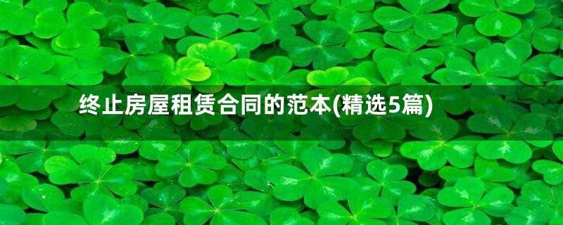 终止房屋租赁合同的范本(精选5篇)