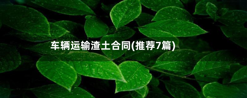 车辆运输渣土合同(推荐7篇)