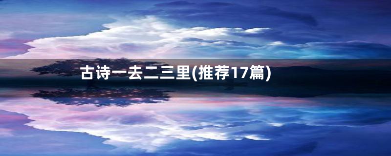 古诗一去二三里(推荐17篇)