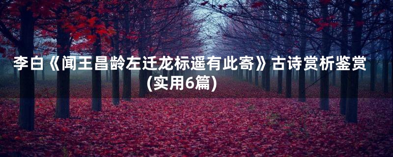 李白《闻王昌龄左迁龙标遥有此寄》古诗赏析鉴赏(实用6篇)