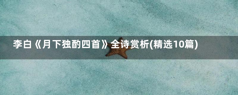 李白《月下独酌四首》全诗赏析(精选10篇)