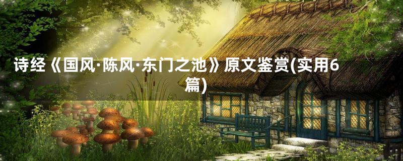 诗经《国风·陈风·东门之池》原文鉴赏(实用6篇)