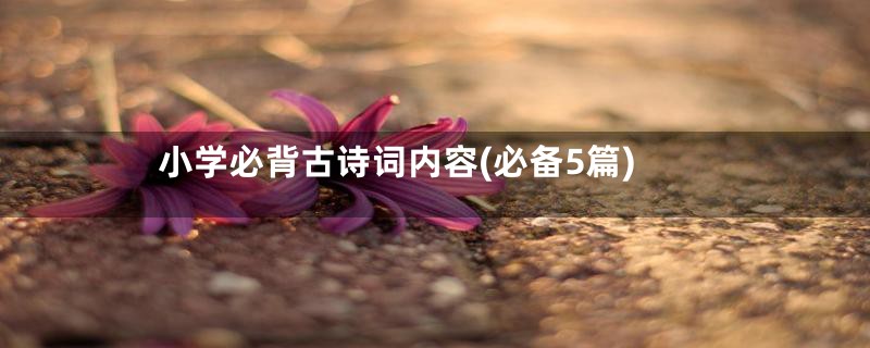 小学必背古诗词内容(必备5篇)