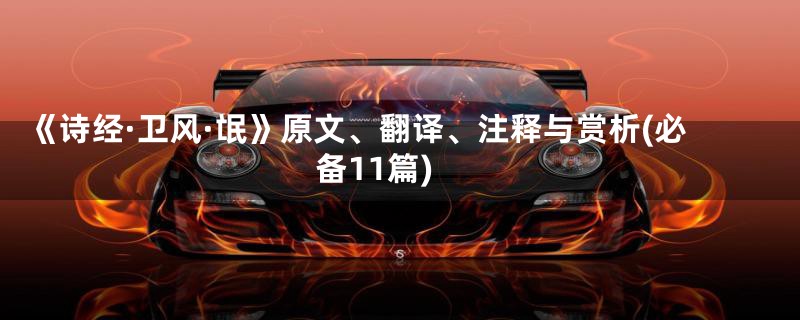 《诗经·卫风·氓》原文、翻译、注释与赏析(必备11篇)