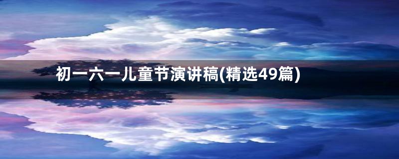 初一六一儿童节演讲稿(精选49篇)