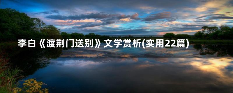 李白《渡荆门送别》文学赏析(实用22篇)