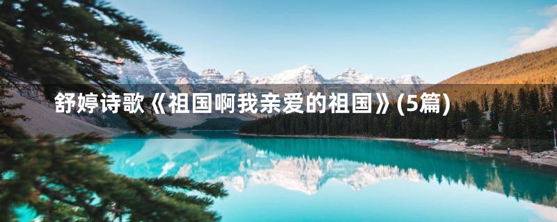 舒婷诗歌《祖国啊我亲爱的祖国》(5篇)