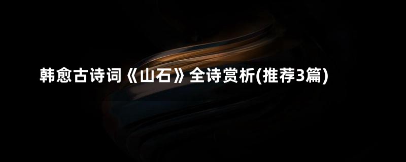 韩愈古诗词《山石》全诗赏析(推荐3篇)