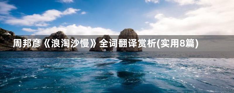 周邦彦《浪淘沙慢》全词翻译赏析(实用8篇)