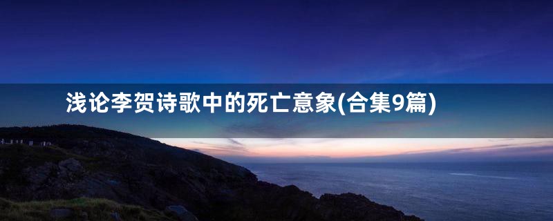 浅论李贺诗歌中的死亡意象(合集9篇)