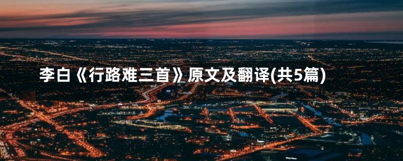 李白《行路难三首》原文及翻译(共5篇)