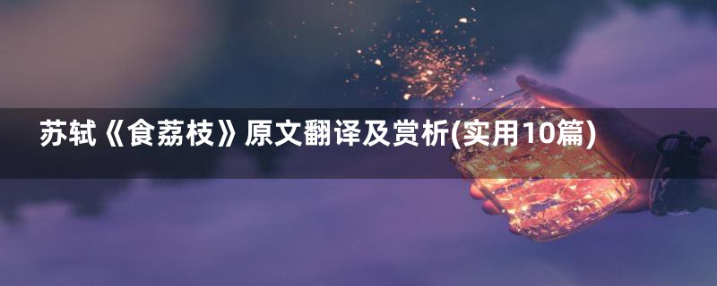 苏轼《食荔枝》原文翻译及赏析(实用10篇)