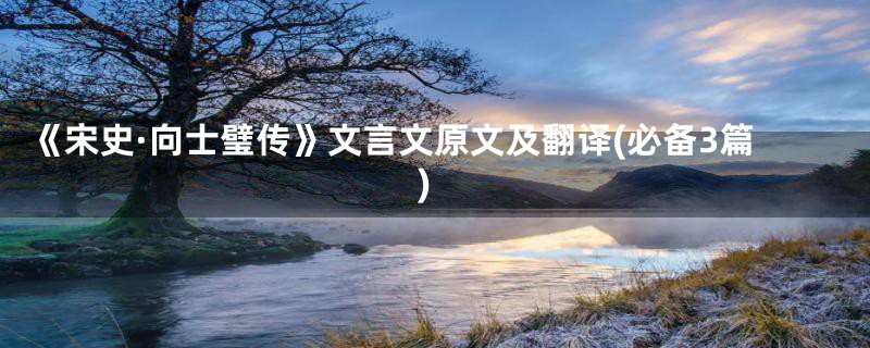 《宋史·向士璧传》文言文原文及翻译(必备3篇)