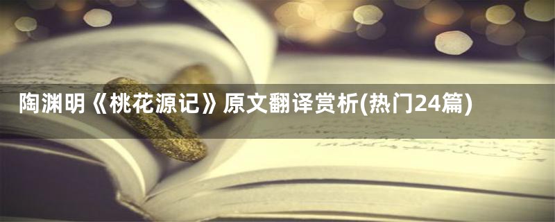 陶渊明《桃花源记》原文翻译赏析(热门24篇)