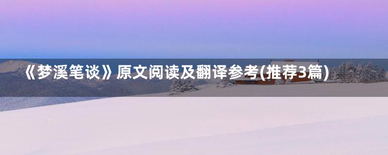 《梦溪笔谈》原文阅读及翻译参考(推荐3篇)