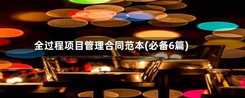 全过程项目管理合同范本(必备6篇)