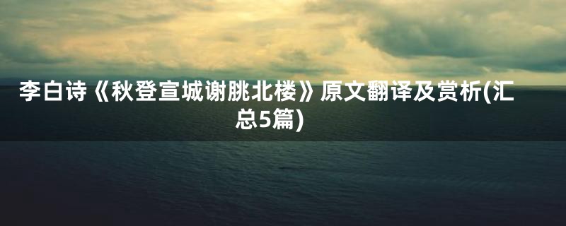 李白诗《秋登宣城谢朓北楼》原文翻译及赏析(汇总5篇)