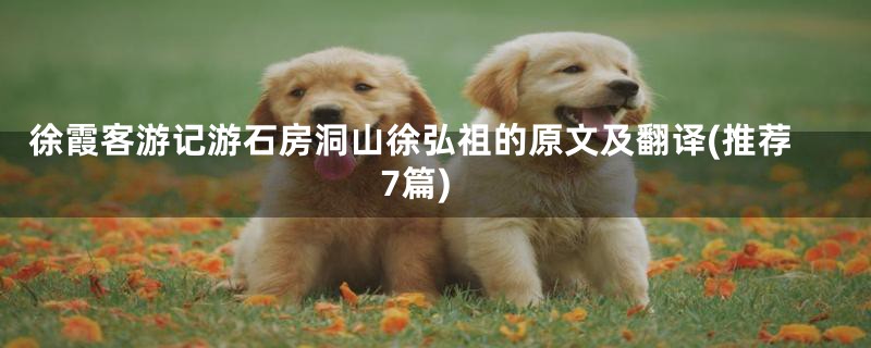 徐霞客游记游石房洞山徐弘祖的原文及翻译(推荐7篇)