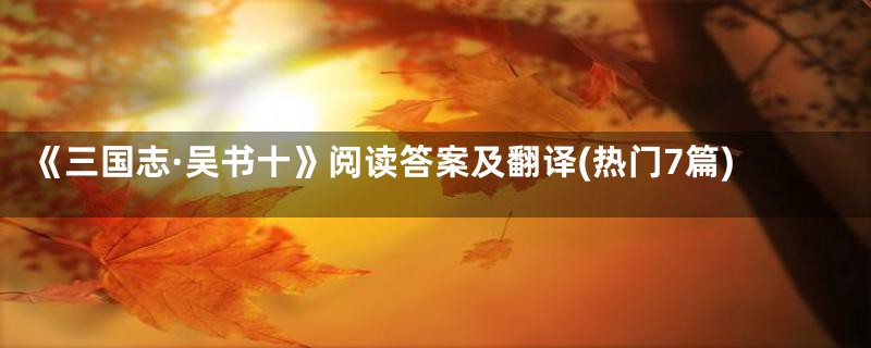 《三国志·吴书十》阅读答案及翻译(热门7篇)
