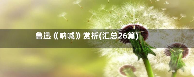 鲁迅《呐喊》赏析(汇总26篇)