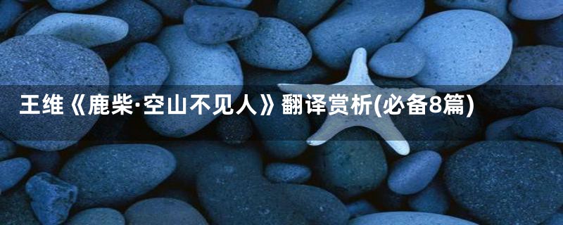 王维《鹿柴·空山不见人》翻译赏析(必备8篇)