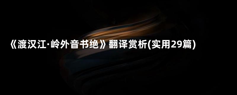 《渡汉江·岭外音书绝》翻译赏析(实用29篇)