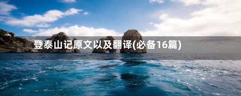 登泰山记原文以及翻译(必备16篇)