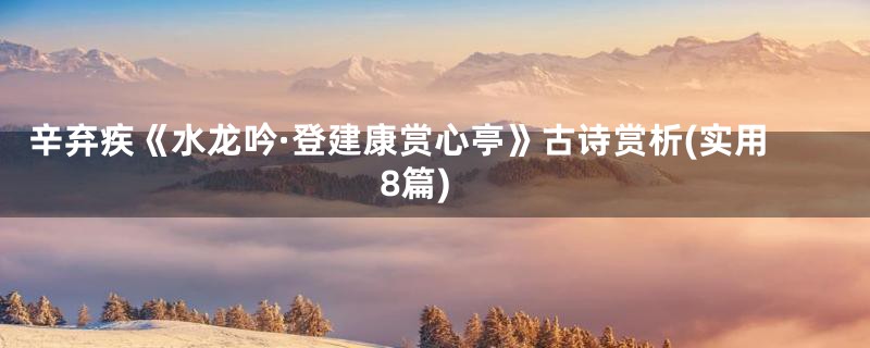 辛弃疾《水龙吟·登建康赏心亭》古诗赏析(实用8篇)