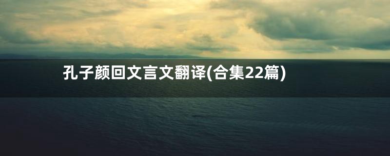 孔子颜回文言文翻译(合集22篇)