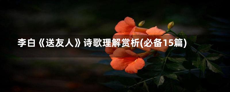 李白《送友人》诗歌理解赏析(必备15篇)