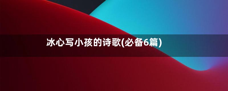 冰心写小孩的诗歌(必备6篇)