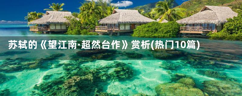 苏轼的《望江南·超然台作》赏析(热门10篇)