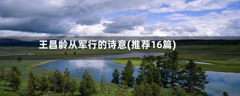 王昌龄从军行的诗意(推荐16篇)