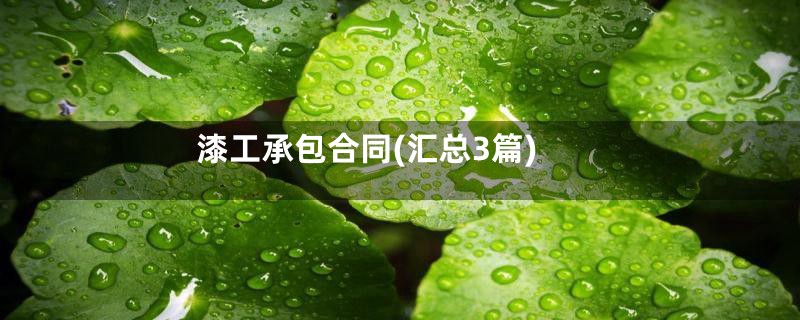漆工承包合同(汇总3篇)