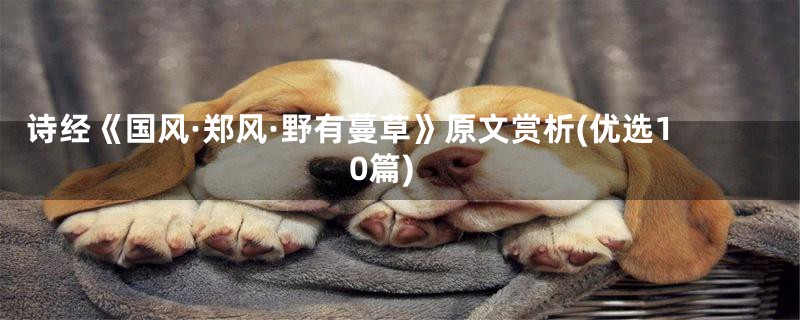 诗经《国风·郑风·野有蔓草》原文赏析(优选10篇)