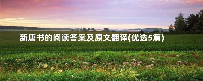 新唐书的阅读答案及原文翻译(优选5篇)
