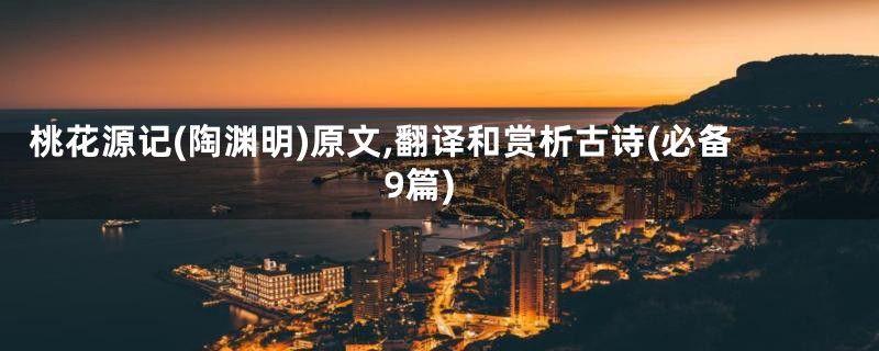 桃花源记(陶渊明)原文,翻译和赏析古诗(必备9篇)