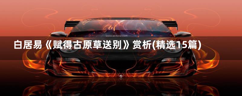 白居易《赋得古原草送别》赏析(精选15篇)