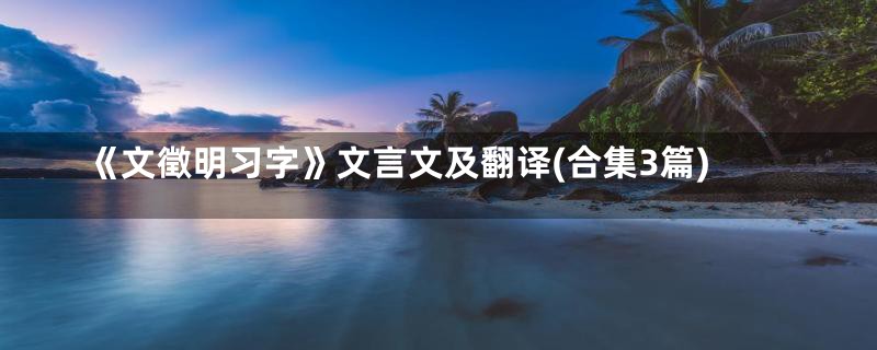 《文徵明习字》文言文及翻译(合集3篇)