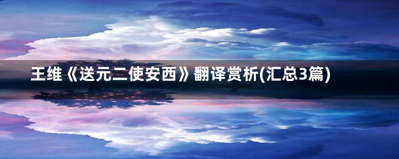 王维《送元二使安西》翻译赏析(汇总3篇)