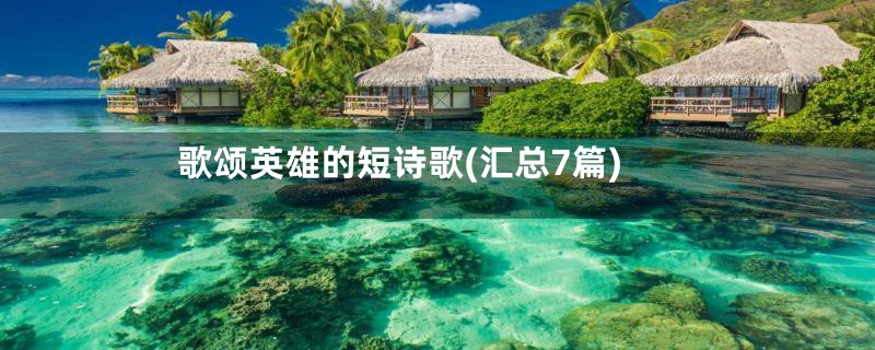 歌颂英雄的短诗歌(汇总7篇)