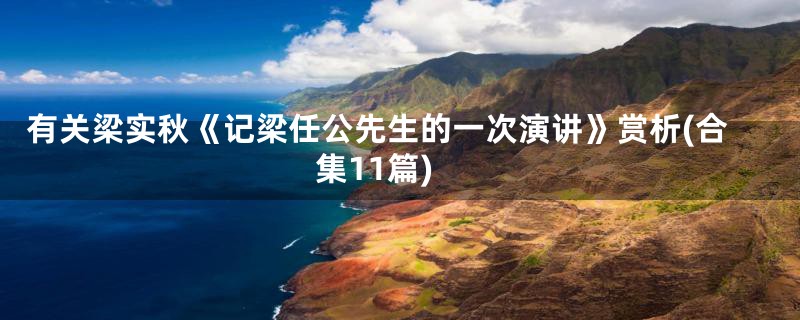 有关梁实秋《记梁任公先生的一次演讲》赏析(合集11篇)