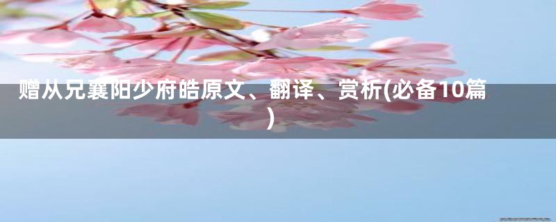 赠从兄襄阳少府皓原文、翻译、赏析(必备10篇)