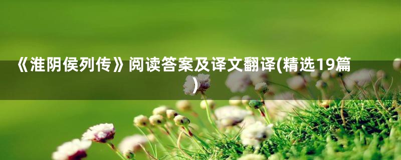 《淮阴侯列传》阅读答案及译文翻译(精选19篇)