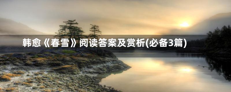 韩愈《春雪》阅读答案及赏析(必备3篇)