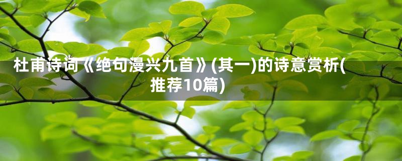 杜甫诗词《绝句漫兴九首》(其一)的诗意赏析(推荐10篇)