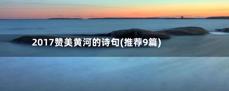 2017赞美黄河的诗句(推荐9篇)